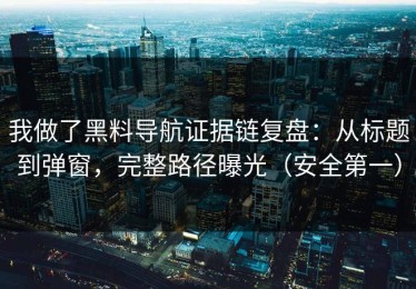 我做了黑料导航证据链复盘：从标题到弹窗，完整路径曝光（安全第一）