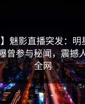 【爆料】魅影直播突发：明星在昨天傍晚被曝曾参与秘闻，震撼人心席卷全网