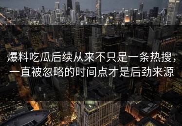 爆料吃瓜后续从来不只是一条热搜，一直被忽略的时间点才是后劲来源