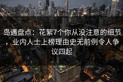 岛遇盘点：花絮7个你从没注意的细节，业内人士上榜理由史无前例令人争议四起