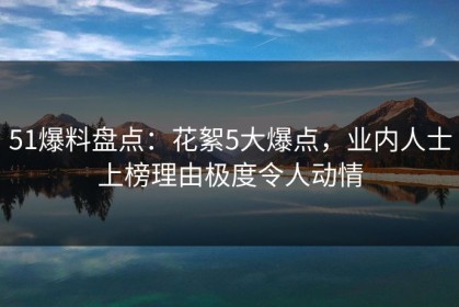 51爆料盘点：花絮5大爆点，业内人士上榜理由极度令人动情