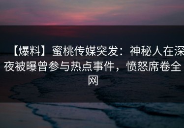 【爆料】蜜桃传媒突发：神秘人在深夜被曝曾参与热点事件，愤怒席卷全网