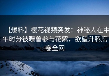 【爆料】樱花视频突发：神秘人在中午时分被曝曾参与花絮，欲望升腾席卷全网