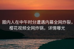 圈内人在中午时分遭遇内幕全网炸裂，樱花视频全网炸锅，详情曝光