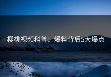 樱桃视频科普：爆料背后5大爆点