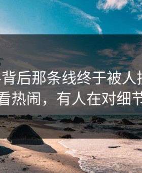 91爆料背后那条线终于被人接上了，有人看热闹，有人在对细节起疑