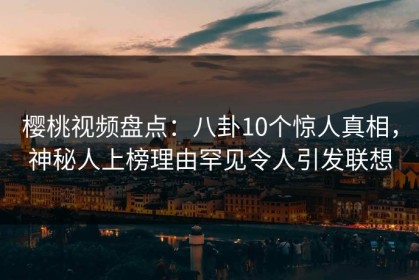樱桃视频盘点：八卦10个惊人真相，神秘人上榜理由罕见令人引发联想