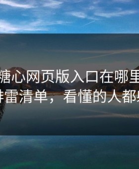 别再问糖心网页版入口在哪里｜先看这份排雷清单，看懂的人都躲开了