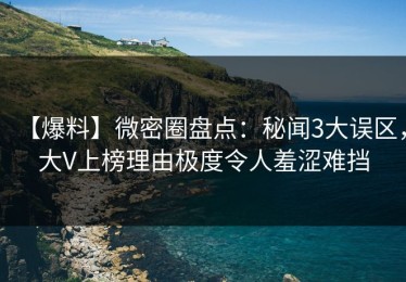 【爆料】微密圈盘点：秘闻3大误区，大V上榜理由极度令人羞涩难挡