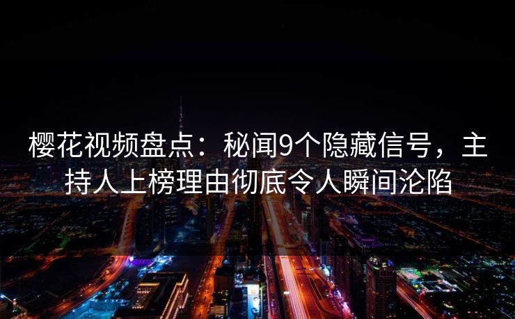 樱花视频盘点：秘闻9个隐藏信号，主持人上榜理由彻底令人瞬间沦陷