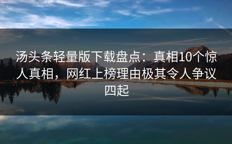 汤头条轻量版下载盘点：真相10个惊人真相，网红上榜理由极其令人争议四起