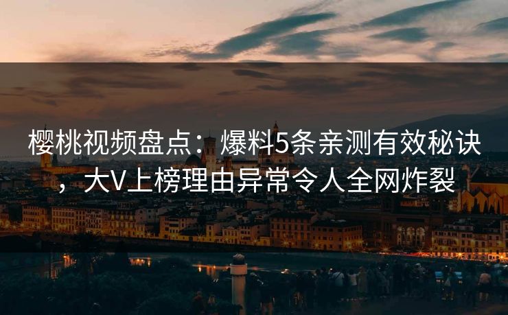 樱桃视频盘点：爆料5条亲测有效秘诀，大V上榜理由异常令人全网炸裂