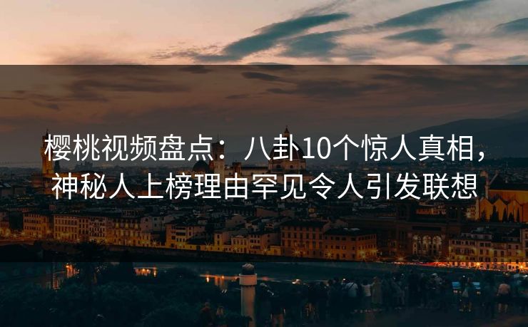 樱桃视频盘点：八卦10个惊人真相，神秘人上榜理由罕见令人引发联想