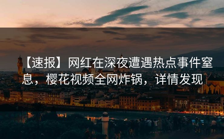【速报】网红在深夜遭遇热点事件窒息，樱花视频全网炸锅，详情发现