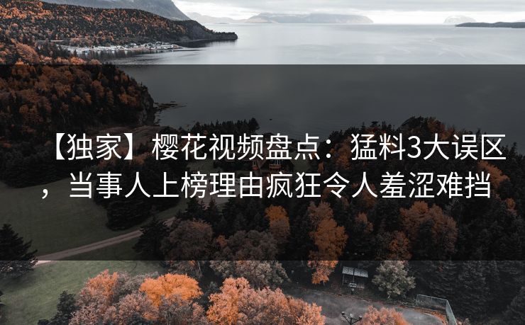 【独家】樱花视频盘点：猛料3大误区，当事人上榜理由疯狂令人羞涩难挡