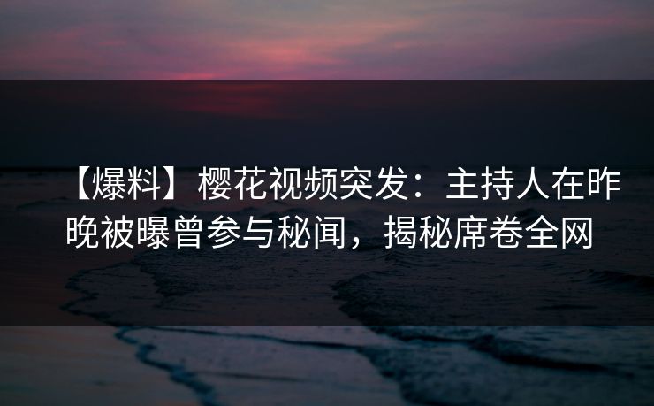 【爆料】樱花视频突发:主持人在昨晚被曝曾参与秘闻,揭秘席卷全网 【爆料】樱花视频突发:主持人在昨晚被曝曾参与秘闻,揭秘席卷全网