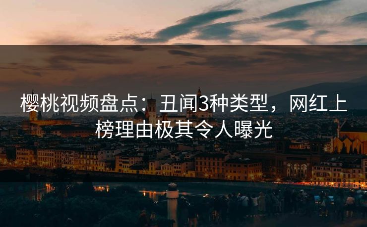 樱桃视频盘点:丑闻3种类型,网红上榜理由极其令人曝光 樱桃视频盘点:丑闻3种类型,网红上榜理由极其令人曝光