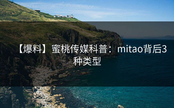 【爆料】蜜桃传媒科普：mitao背后3种类型