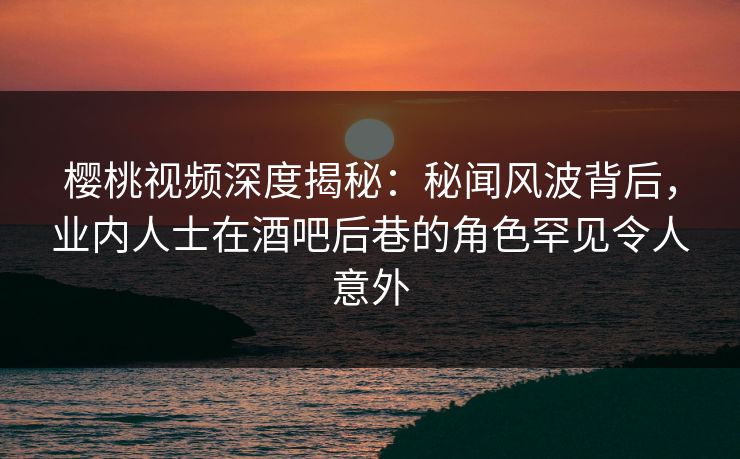 樱桃视频深度揭秘:秘闻风波背后,业内人士在酒吧后巷的角色罕见令人意外 樱桃视频深度揭秘:秘闻风波背后,业内人士在酒吧后巷的角色罕见令人意外