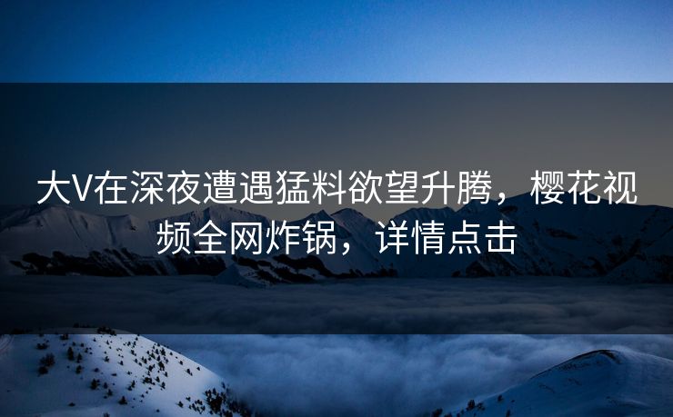 大V在深夜遭遇猛料欲望升腾，樱花视频全网炸锅，详情点击