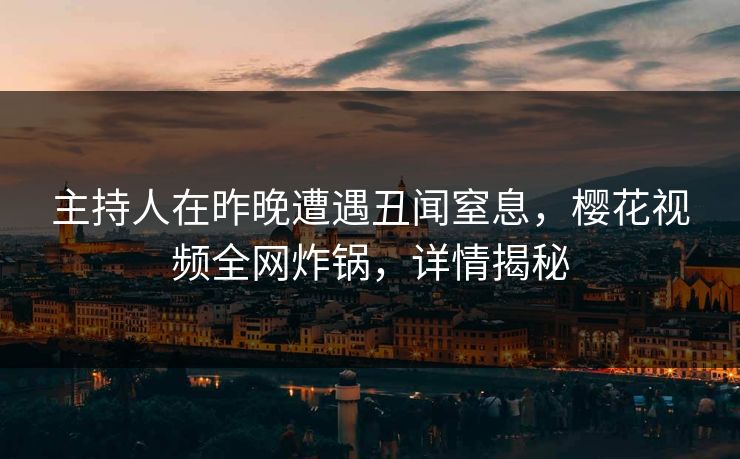 主持人在昨晚遭遇丑闻窒息，樱花视频全网炸锅，详情揭秘