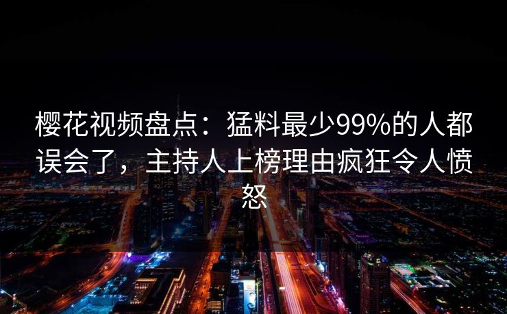 樱花视频盘点：猛料最少99%的人都误会了，主持人上榜理由疯狂令人愤怒