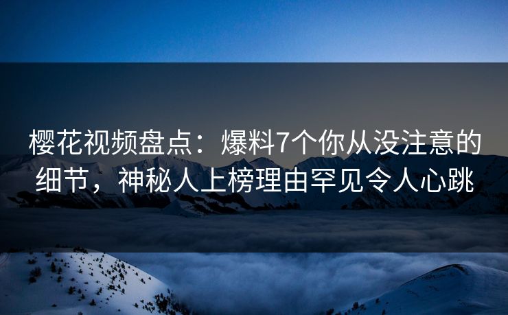樱花视频盘点:爆料7个你从没注意的细节,神秘人上榜理由罕见令人心跳 樱花视频盘点:爆料7个你从没注意的细节,神秘人上榜理由罕见令人心跳