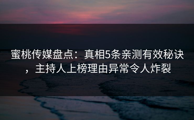 蜜桃传媒盘点：真相5条亲测有效秘诀，主持人上榜理由异常令人炸裂