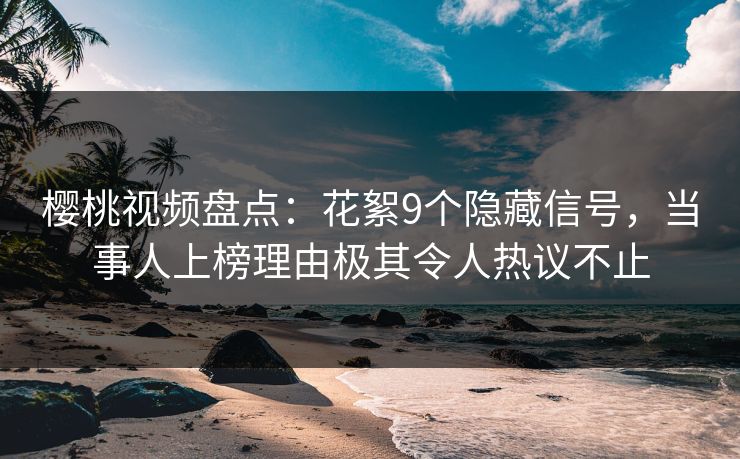 樱桃视频盘点：花絮9个隐藏信号，当事人上榜理由极其令人热议不止