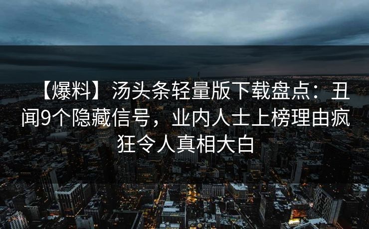 【爆料】汤头条轻量版下载盘点：丑闻9个隐藏信号，业内人士上榜理由疯狂令人真相大白