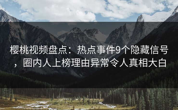 樱桃视频盘点：热点事件9个隐藏信号，圈内人上榜理由异常令人真相大白