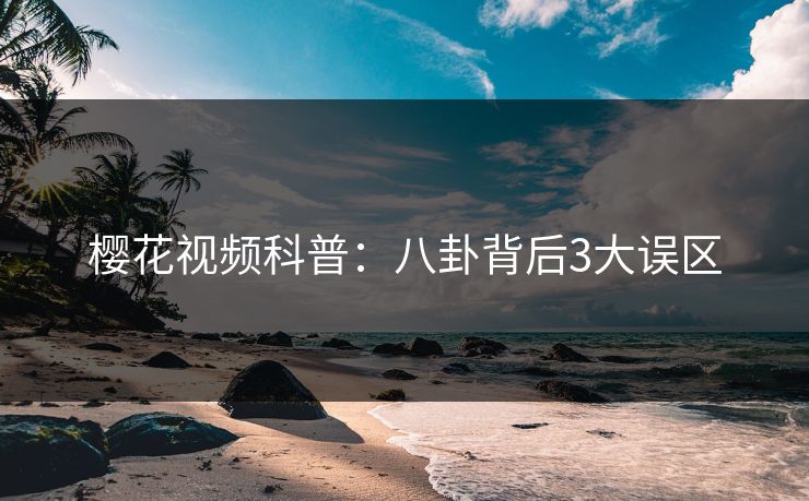 樱花视频科普:八卦背后3大误区 樱花视频科普:八卦背后3大误区