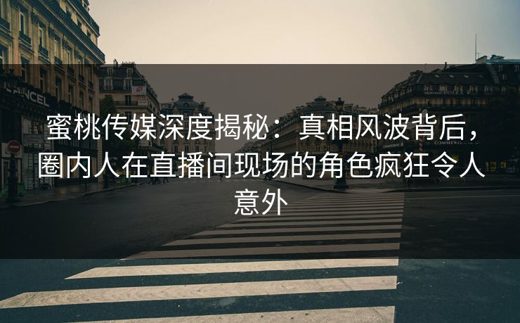 蜜桃传媒深度揭秘:真相风波背后,圈内人在直播间现场的角色疯狂令人意外 蜜桃传媒深度揭秘:真相风波背后,圈内人在直播间现场的角色疯狂令人意外