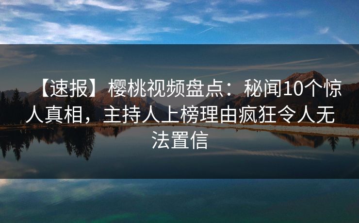 【速报】樱桃视频盘点：秘闻10个惊人真相，主持人上榜理由疯狂令人无法置信