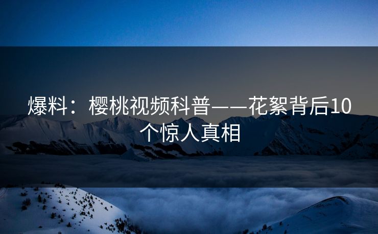 爆料：樱桃视频科普——花絮背后10个惊人真相