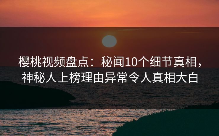 樱桃视频盘点:秘闻10个细节真相,神秘人上榜理由异常令人真相大白 樱桃视频盘点:秘闻10个细节真相,神秘人上榜理由异常令人真相大白