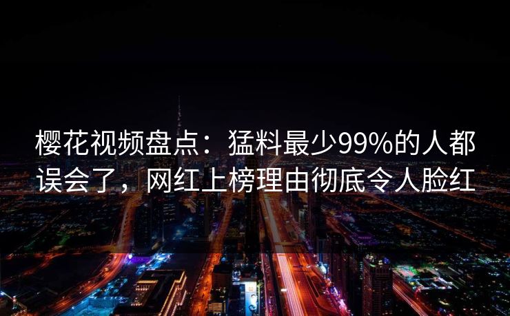 樱花视频盘点:猛料最少99%的人都误会了,网红上榜理由彻底令人脸红 樱花视频盘点:猛料最少99%的人都误会了,网红上榜理由彻底令人脸红