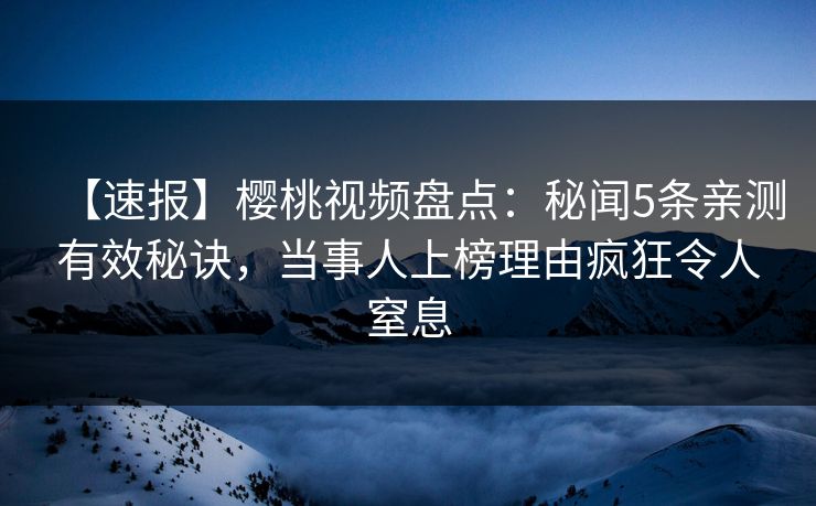 【速报】樱桃视频盘点：秘闻5条亲测有效秘诀，当事人上榜理由疯狂令人窒息