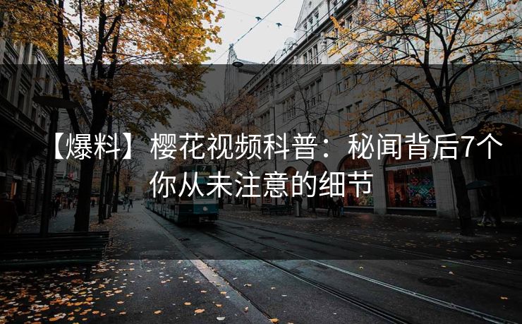 【爆料】樱花视频科普：秘闻背后7个你从未注意的细节