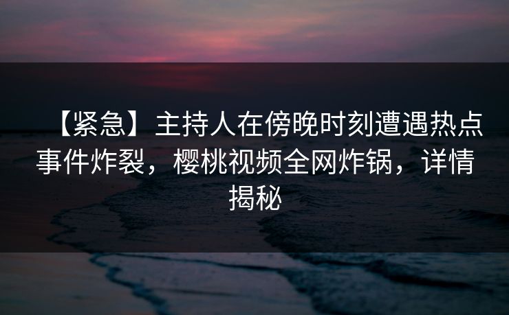 【紧急】主持人在傍晚时刻遭遇热点事件炸裂,樱桃视频全网炸锅,详情揭秘 【紧急】主持人在傍晚时刻遭遇热点事件炸裂,樱桃视频全网炸锅,详情揭秘