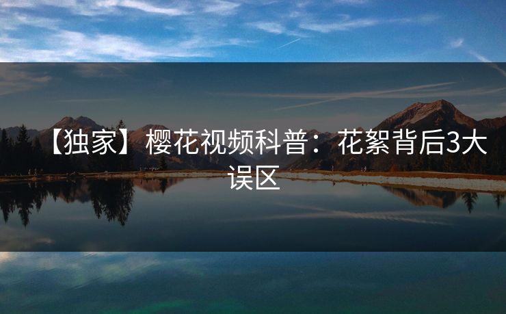 【独家】樱花视频科普：花絮背后3大误区