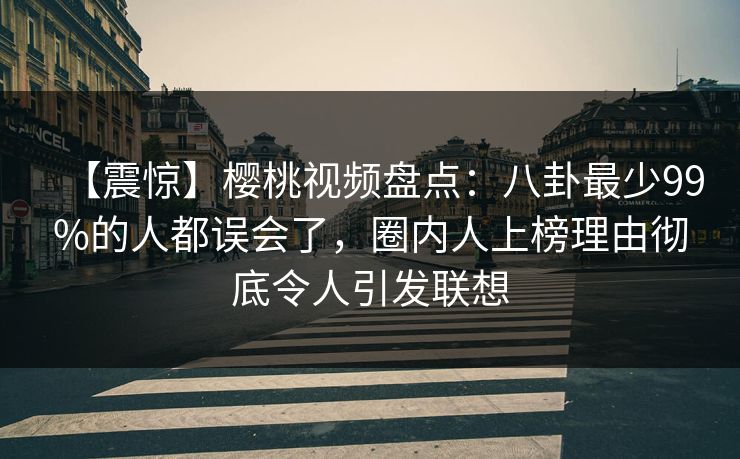 【震惊】樱桃视频盘点：八卦最少99%的人都误会了，圈内人上榜理由彻底令人引发联想