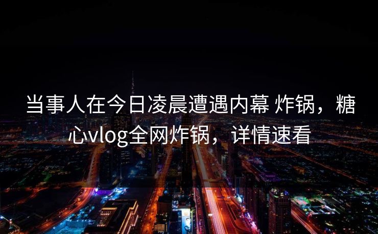当事人在今日凌晨遭遇内幕 炸锅,糖心vlog全网炸锅,详情速看 当事人在今日凌晨遭遇内幕 炸锅,糖心vlog全网炸锅,详情速看