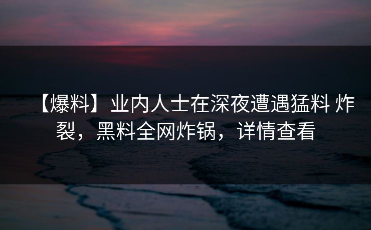 【爆料】业内人士在深夜遭遇猛料 炸裂，黑料全网炸锅，详情查看