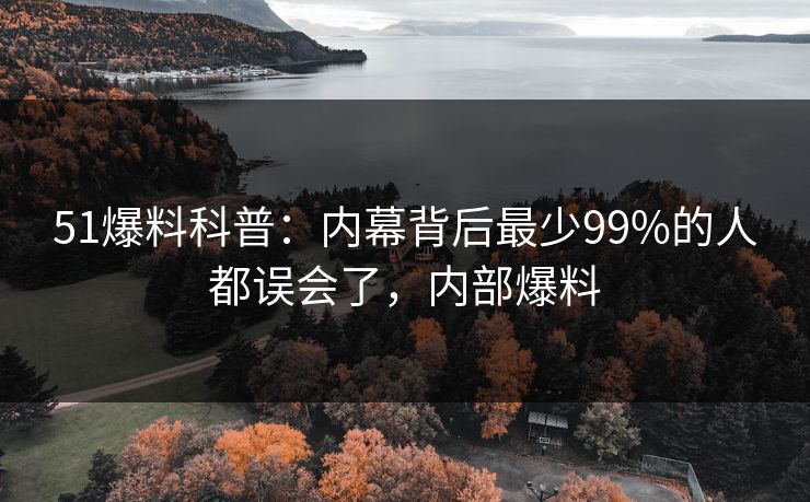 51爆料科普:内幕背后最少99%的人都误会了,内部爆料 51爆料科普:内幕背后最少99%的人都误会了,内部爆料