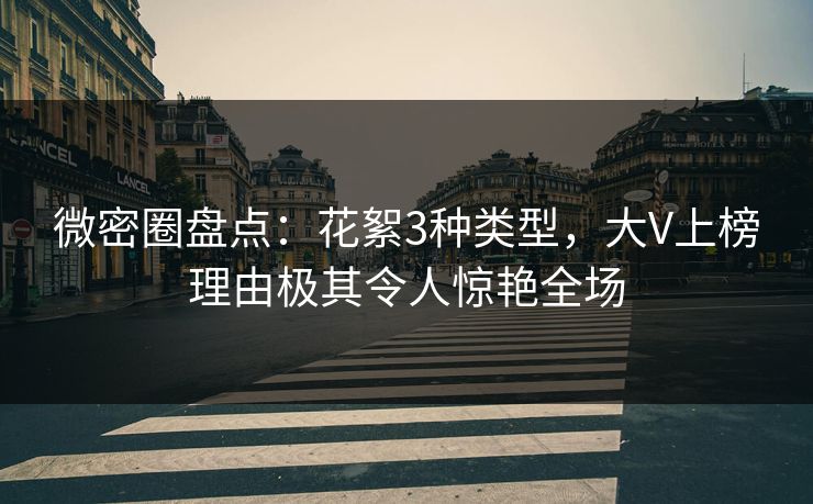微密圈盘点:花絮3种类型,大V上榜理由极其令人惊艳全场 微密圈盘点:花絮3种类型,大V上榜理由极其令人惊艳全场