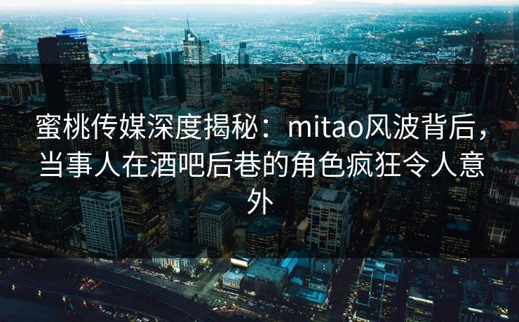 蜜桃传媒深度揭秘:mitao风波背后,当事人在酒吧后巷的角色疯狂令人意外 蜜桃传媒深度揭秘:mitao风波背后,当事人在酒吧后巷的角色疯狂令人意外