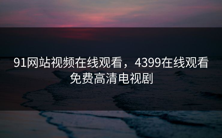 91网站视频在线观看，4399在线观看免费高清电视剧