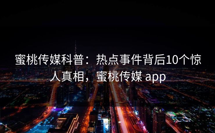 蜜桃传媒科普：热点事件背后10个惊人真相，蜜桃传媒 app