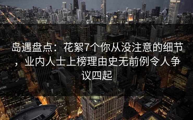 岛遇盘点：花絮7个你从没注意的细节，业内人士上榜理由史无前例令人争议四起